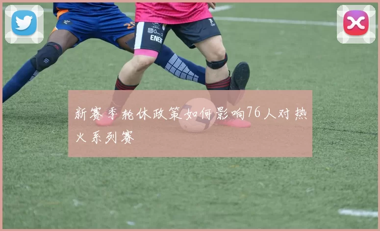 新赛季轮休政策如何影响76人对热火系列赛