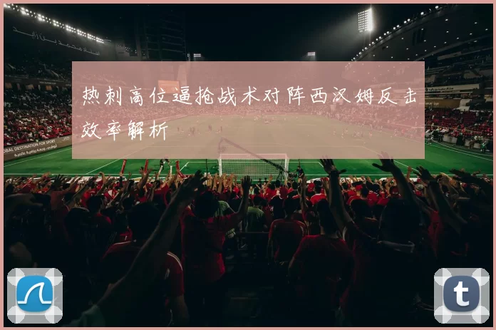 热刺高位逼抢战术对阵西汉姆反击效率解析