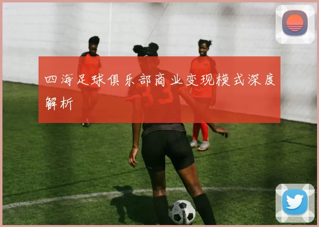 四海足球俱乐部商业变现模式深度解析