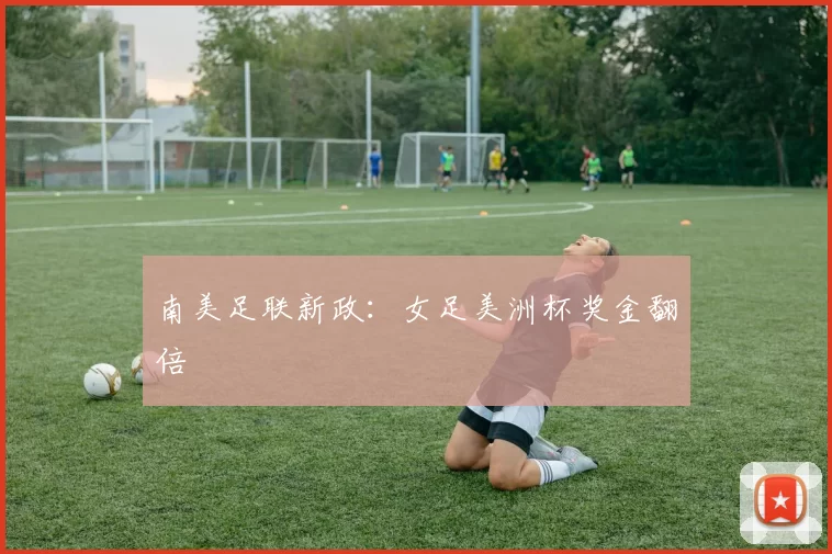 南美足联新政：女足美洲杯奖金翻倍