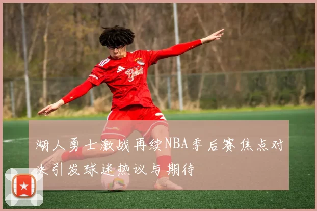 湖人勇士激战再续NBA季后赛焦点对决引发球迷热议与期待