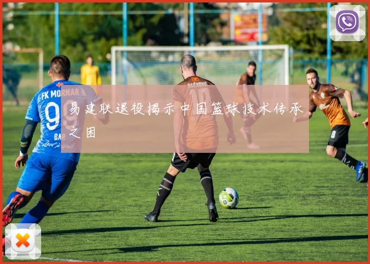 易建联退役揭示中国篮球技术传承之困