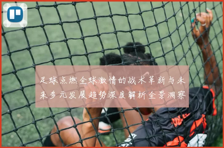 足球点燃全球激情的战术革新与未来多元发展趋势深度解析全景洞察
