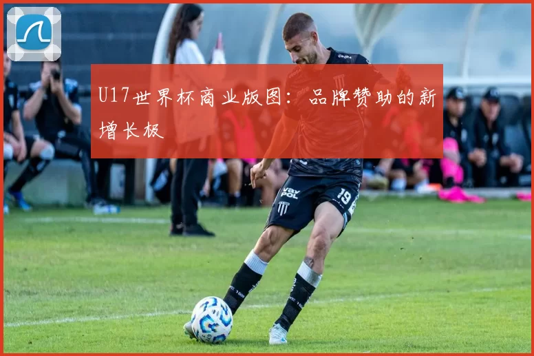 U17世界杯商业版图：品牌赞助的新增长极
