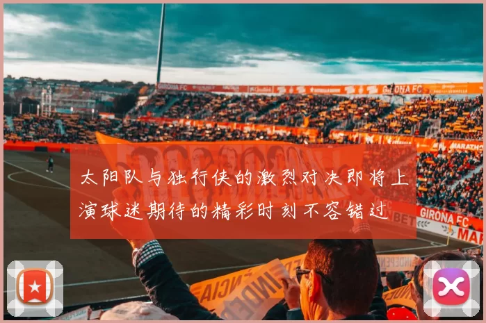 太阳队与独行侠的激烈对决即将上演球迷期待的精彩时刻不容错过