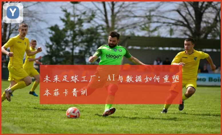未来足球工厂：AI与数据如何重塑本菲卡青训