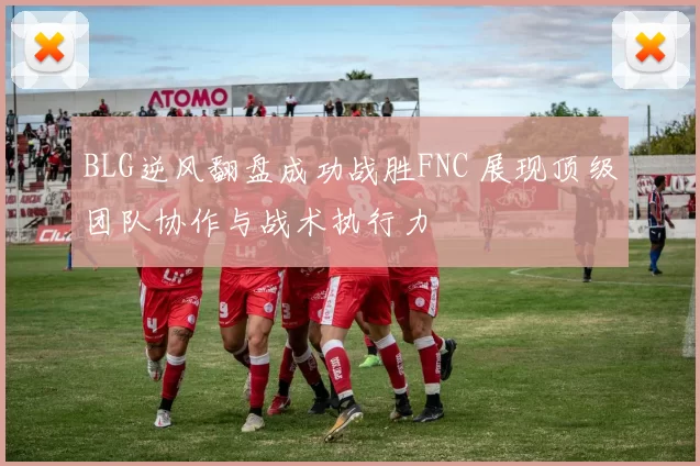 BLG逆风翻盘成功战胜FNC 展现顶级团队协作与战术执行力