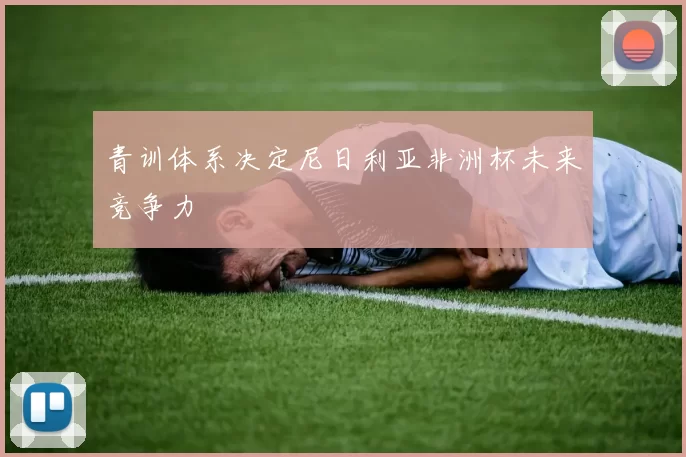青训体系决定尼日利亚非洲杯未来竞争力