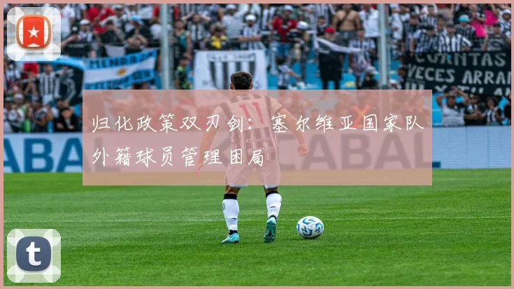 归化政策双刃剑：塞尔维亚国家队外籍球员管理困局