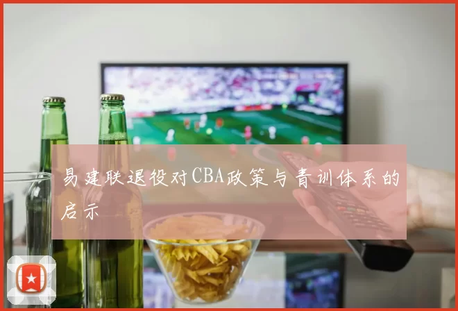 易建联退役对CBA政策与青训体系的启示