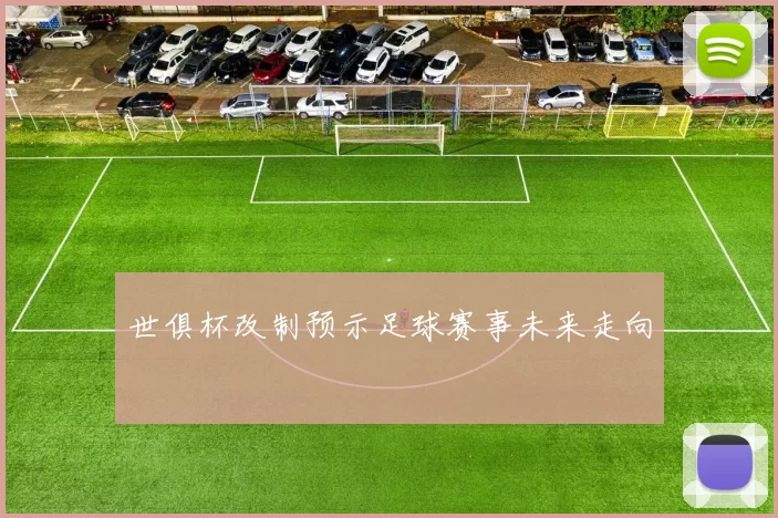世俱杯改制预示足球赛事未来走向
