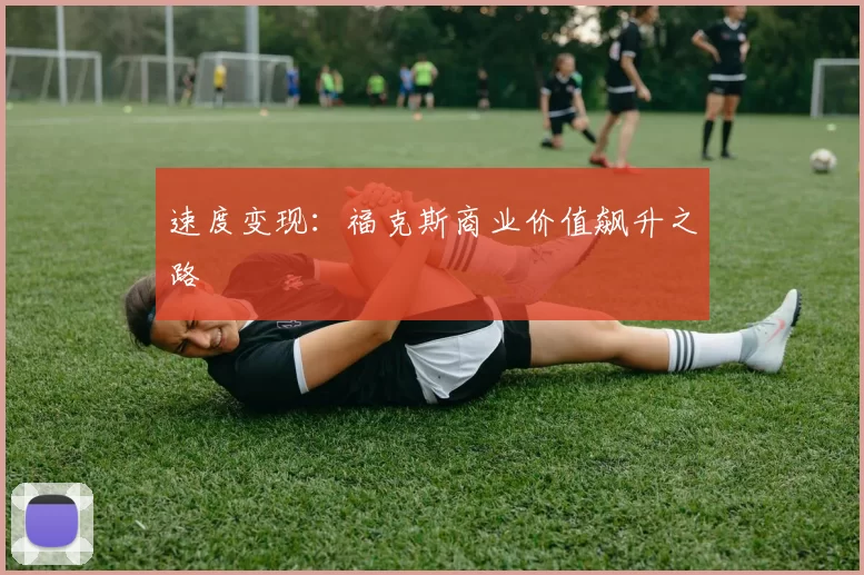 速度变现：福克斯商业价值飙升之路