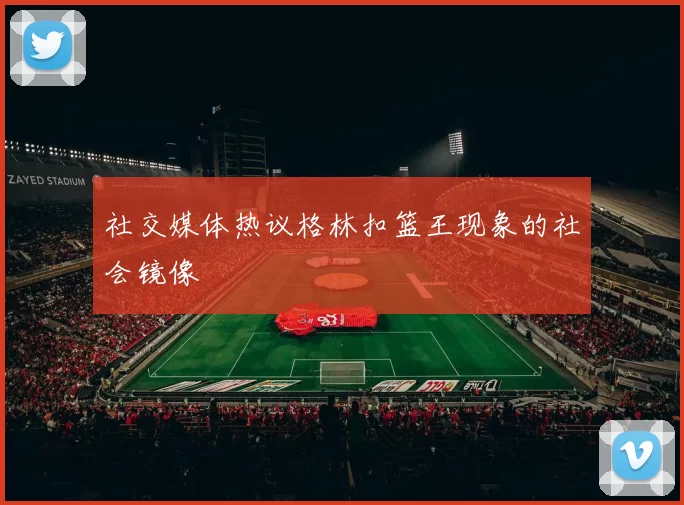 社交媒体热议格林扣篮王现象的社会镜像