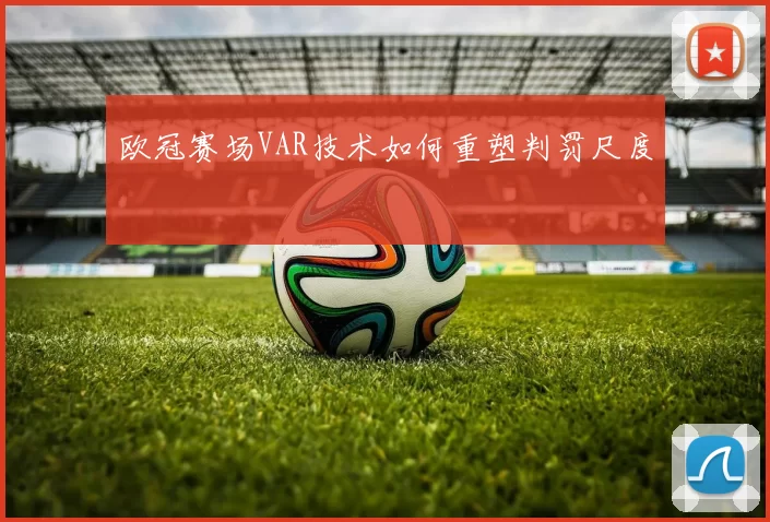 欧冠赛场VAR技术如何重塑判罚尺度
