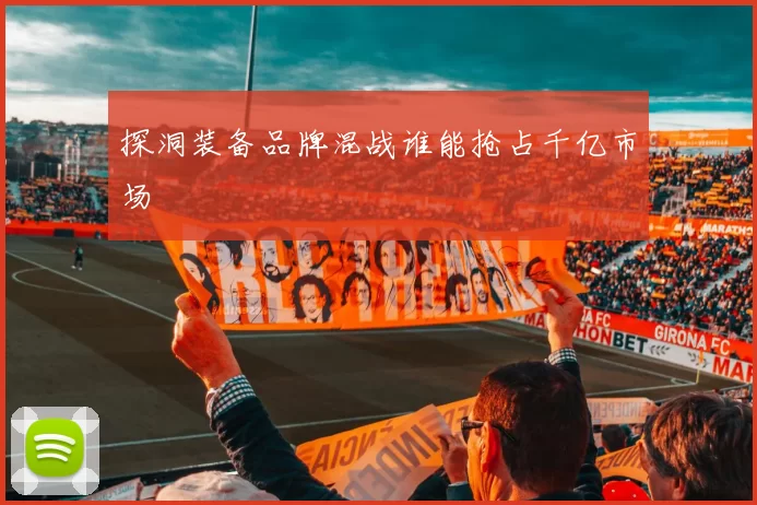 探洞装备品牌混战谁能抢占千亿市场