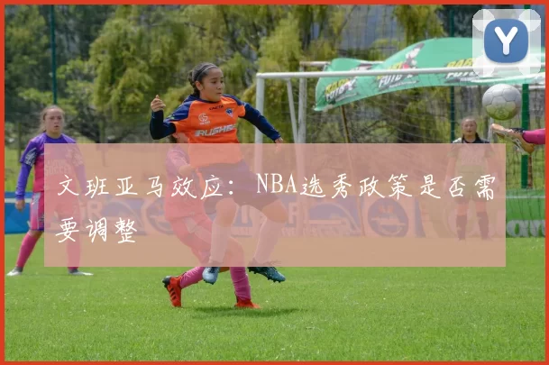 文班亚马效应：NBA选秀政策是否需要调整