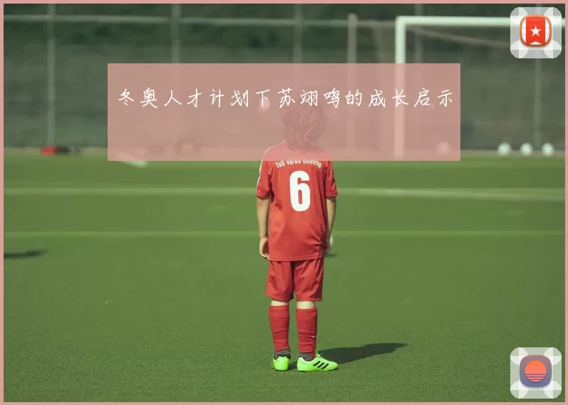 冬奥人才计划下苏翊鸣的成长启示