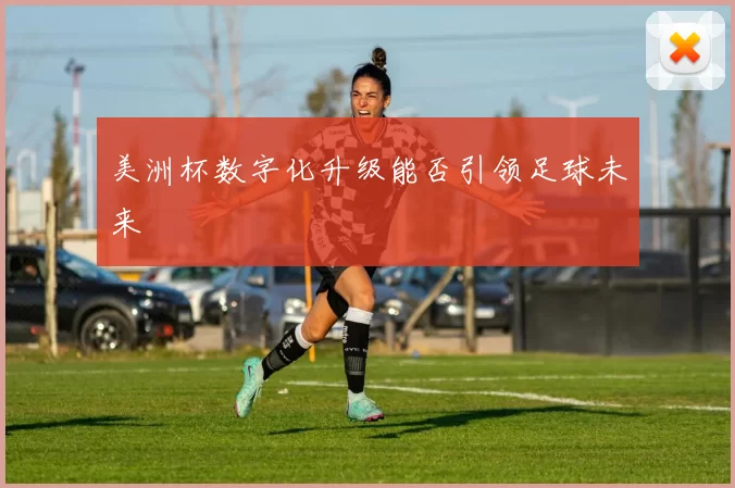 美洲杯数字化升级能否引领足球未来