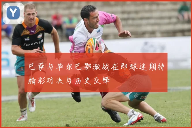 巴萨与毕尔巴鄂激战在即球迷期待精彩对决与历史交锋