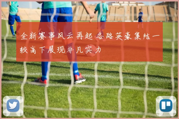 全新赛事风云再起 各路英豪集结一较高下展现非凡实力