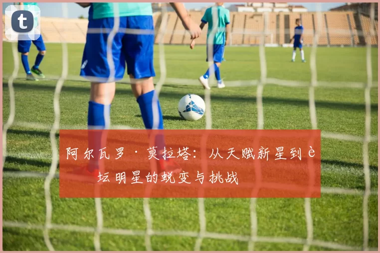 阿尔瓦罗·莫拉塔：从天赋新星到足坛明星的蜕变与挑战