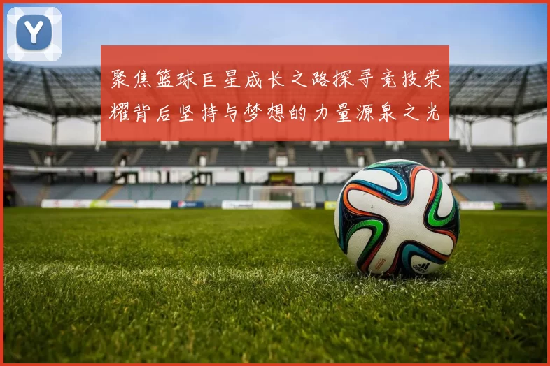 聚焦篮球巨星成长之路探寻竞技荣耀背后坚持与梦想的力量源泉之光