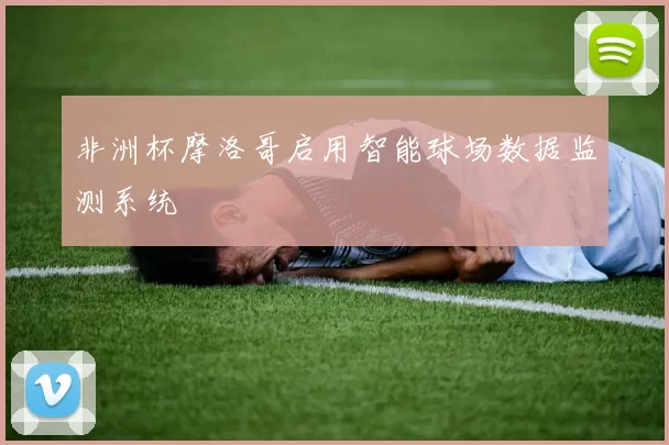 非洲杯摩洛哥启用智能球场数据监测系统