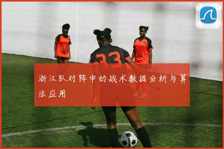 浙江队对阵中的战术数据分析与算法应用
