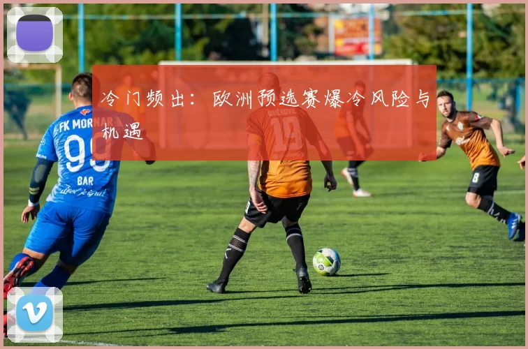 冷门频出：欧洲预选赛爆冷风险与机遇