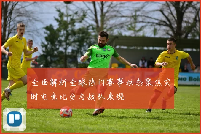 全面解析全球热门赛事动态聚焦实时电竞比分与战队表现