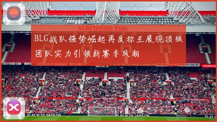 BLG战队强势崛起再度称王展现顶级团队实力引领新赛季风潮