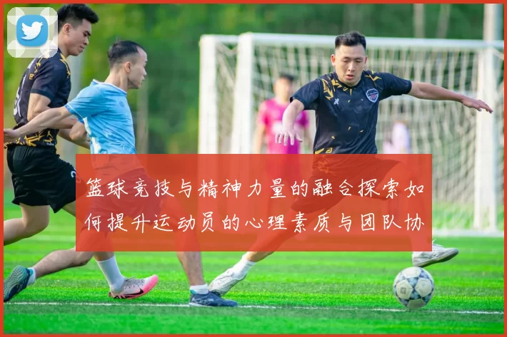 篮球竞技与精神力量的融合探索如何提升运动员的心理素质与团队协作能力