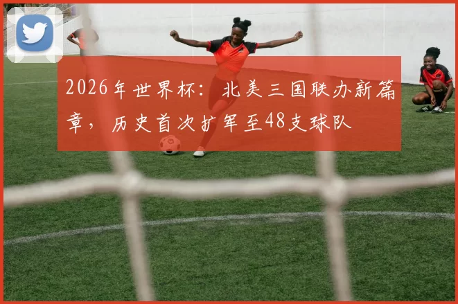 2026年世界杯：北美三国联办新篇章，历史首次扩军至48支球队