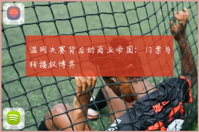 温网决赛背后的商业帝国：门票与转播权博弈