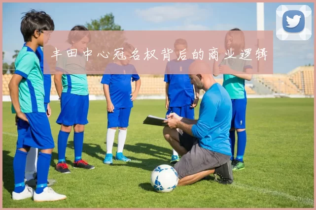 丰田中心冠名权背后的商业逻辑