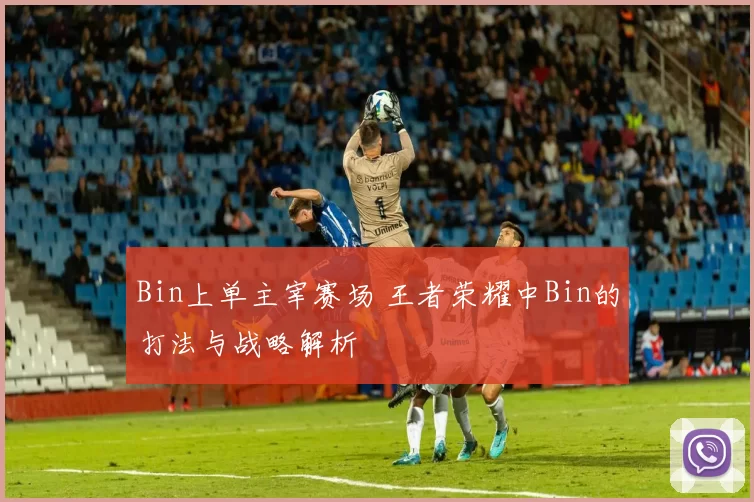 Bin上单主宰赛场 王者荣耀中Bin的打法与战略解析