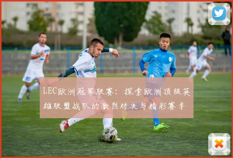 LEC欧洲冠军联赛：探索欧洲顶级英雄联盟战队的激烈对决与精彩赛季