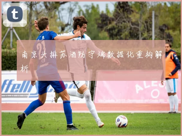 南京头排苏酒防守端数据化重构解析